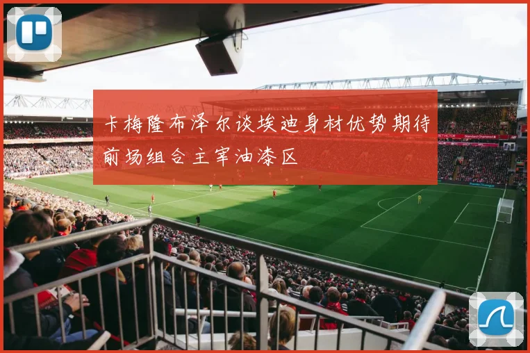 卡梅隆布泽尔谈埃迪身材优势期待前场组合主宰油漆区