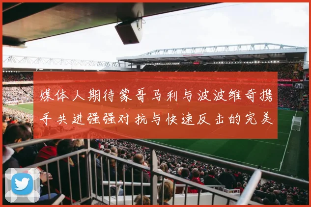 媒体人期待蒙哥马利与波波维奇携手共进强强对抗与快速反击的完美结合