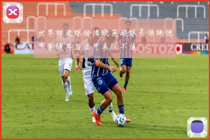 世界杯进球榜揭晓英超球员领跑德甲紧随其后法甲表现不佳