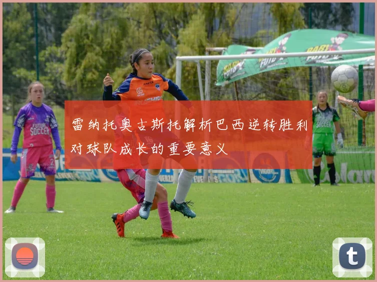 雷纳托奥古斯托解析巴西逆转胜利对球队成长的重要意义