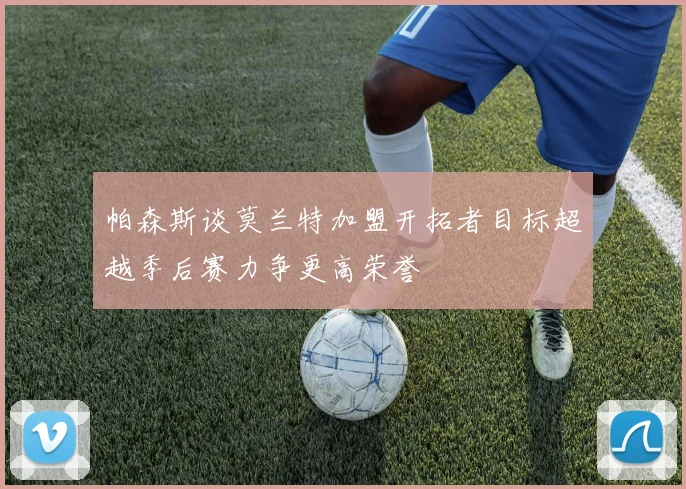 帕森斯谈莫兰特加盟开拓者目标超越季后赛力争更高荣誉