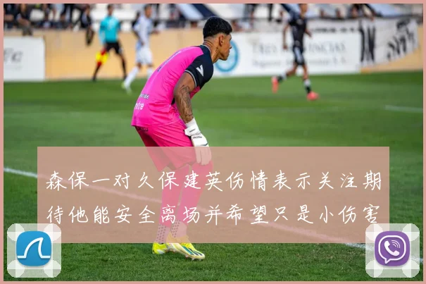 森保一对久保建英伤情表示关注期待他能安全离场并希望只是小伤害
