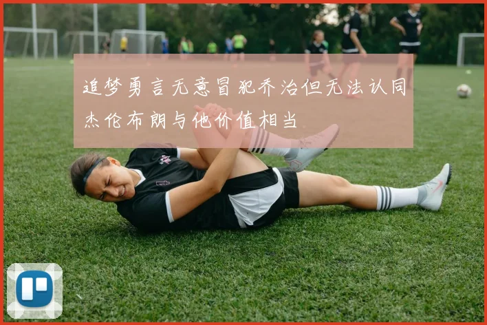追梦勇言无意冒犯乔治但无法认同杰伦布朗与他价值相当
