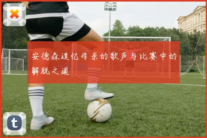 安德森追忆母亲的歌声与比赛中的解脱之道