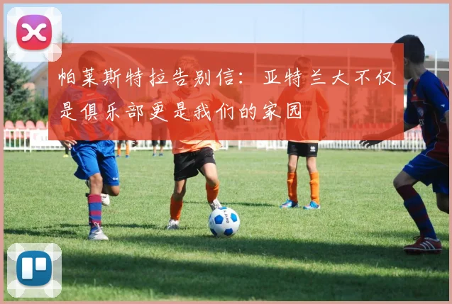 帕莱斯特拉告别信：亚特兰大不仅是俱乐部更是我们的家园