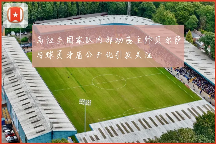 乌拉圭国家队内部动荡主帅贝尔萨与球员矛盾公开化引发关注