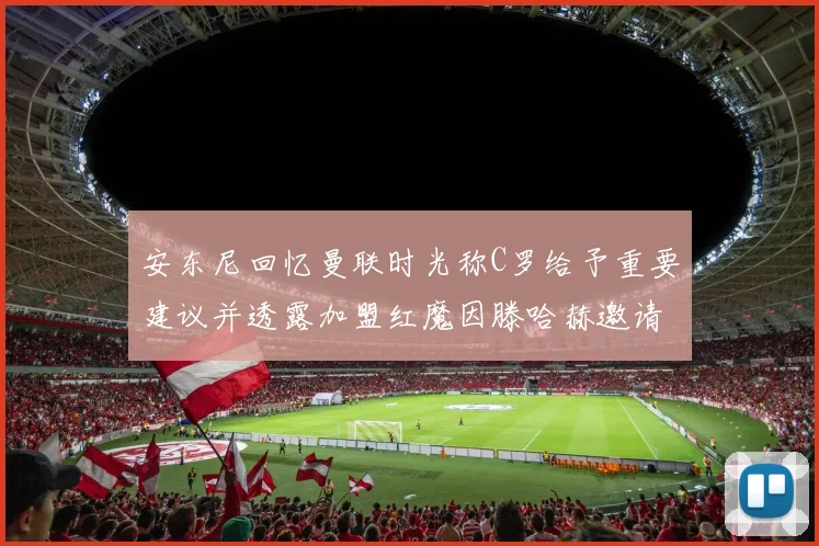 安东尼回忆曼联时光称C罗给予重要建议并透露加盟红魔因滕哈赫邀请