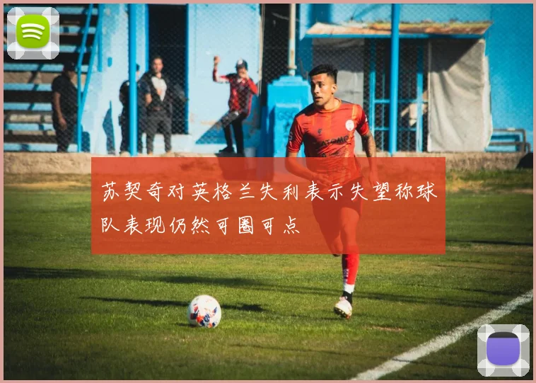 苏契奇对英格兰失利表示失望称球队表现仍然可圈可点