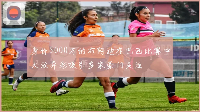 身价5000万的布阿迪在巴西比赛中大放异彩吸引多家豪门关注