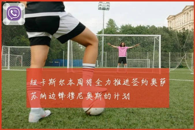 纽卡斯尔本周将全力推进签约奥萨苏纳边锋穆尼奥斯的计划
