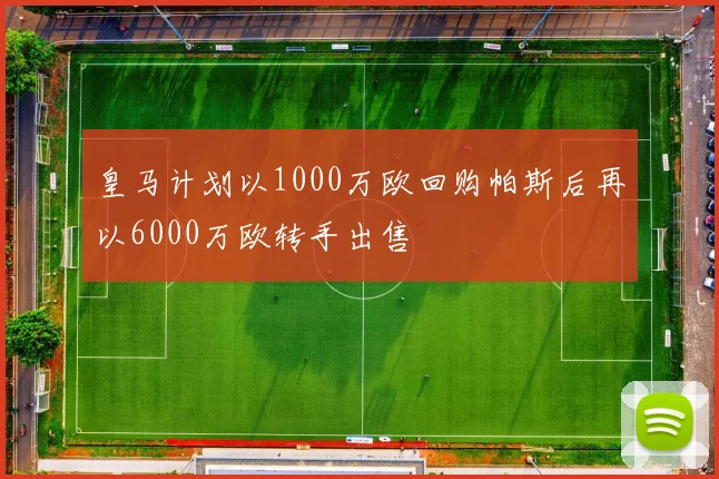 皇马计划以1000万欧回购帕斯后再以6000万欧转手出售